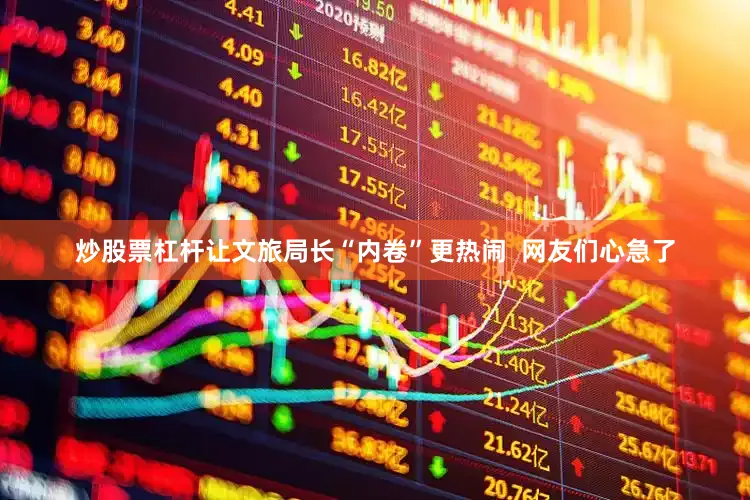 炒股票杠杆让文旅局长“内卷”更热闹  网友们心急了