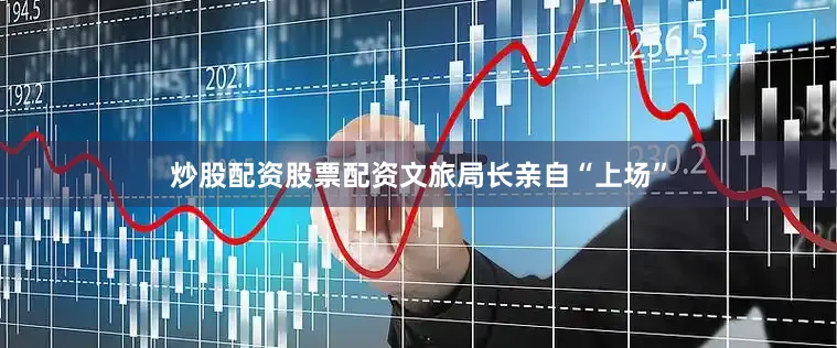炒股配资股票配资文旅局长亲自“上场”