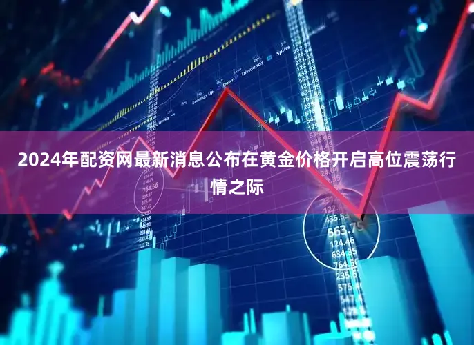 2024年配资网最新消息公布在黄金价格开启高位震荡行情之际