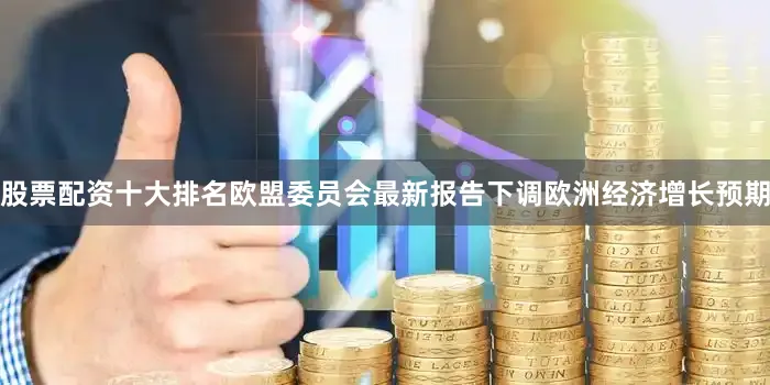 股票配资十大排名欧盟委员会最新报告下调欧洲经济增长预期
