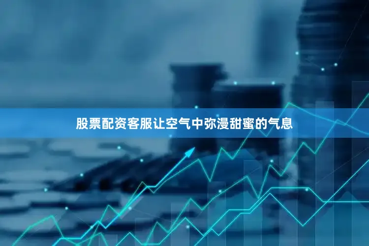 股票配资客服让空气中弥漫甜蜜的气息