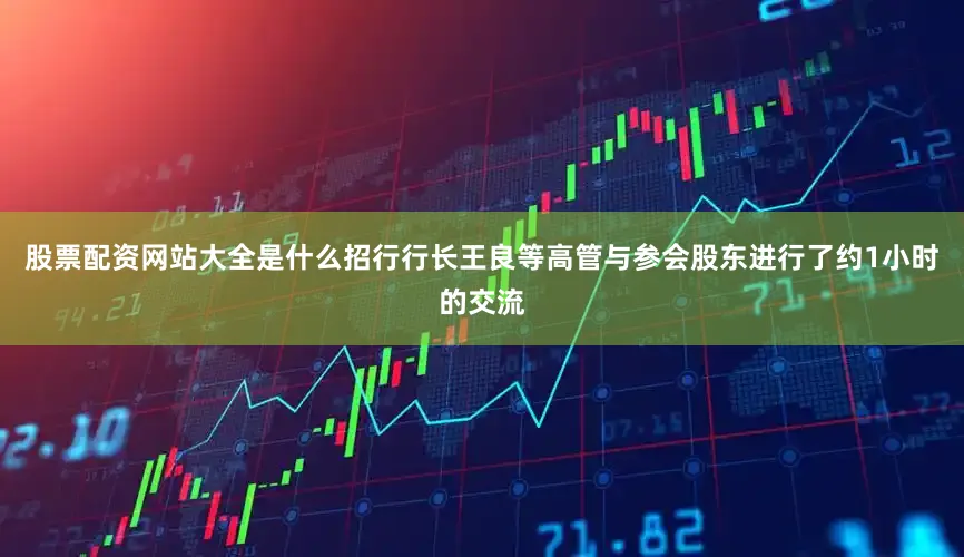 股票配资网站大全是什么招行行长王良等高管与参会股东进行了约1小时的交流