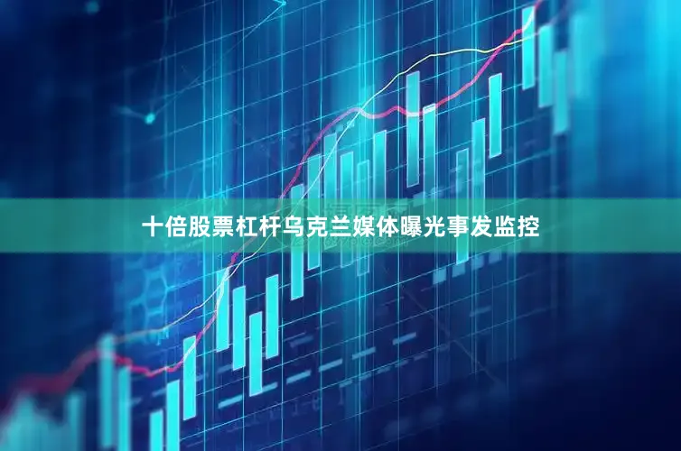 十倍股票杠杆乌克兰媒体曝光事发监控