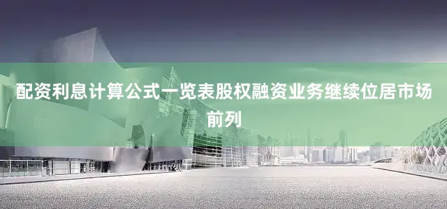 配资利息计算公式一览表股权融资业务继续位居市场前列
