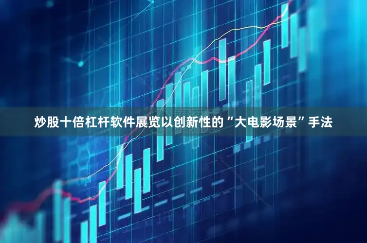 炒股十倍杠杆软件展览以创新性的“大电影场景”手法