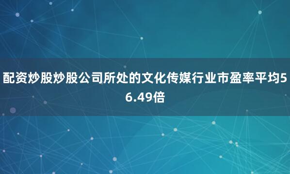 配资炒股炒股公司所处的文化传媒行业市盈率平均56.49倍