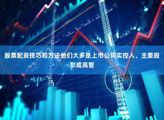 股票配资技巧和方法他们大多是上市公司实控人、主要股东或高管