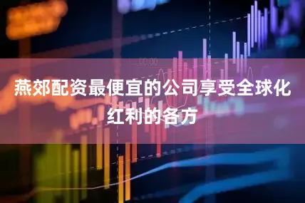 燕郊配资最便宜的公司享受全球化红利的各方