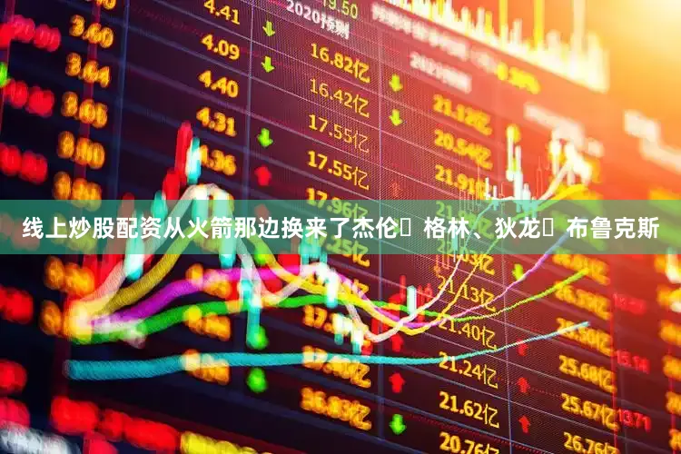 线上炒股配资从火箭那边换来了杰伦・格林、狄龙・布鲁克斯