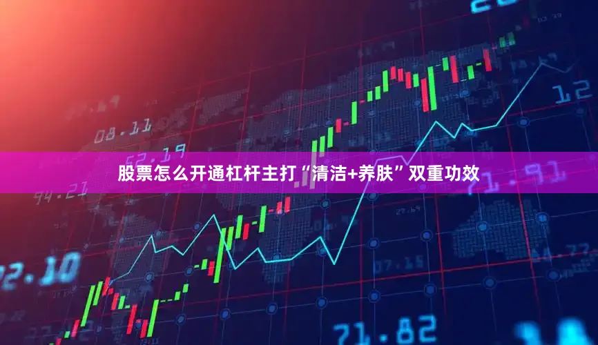 股票怎么开通杠杆主打“清洁+养肤”双重功效