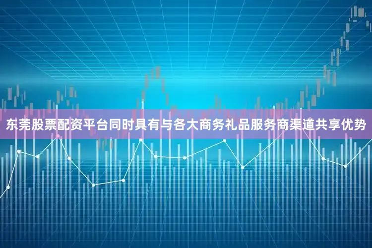 东莞股票配资平台同时具有与各大商务礼品服务商渠道共享优势