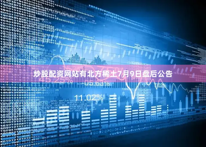 炒股配资网站有北方稀土7月9日盘后公告