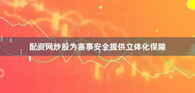 配资网炒股为赛事安全提供立体化保障