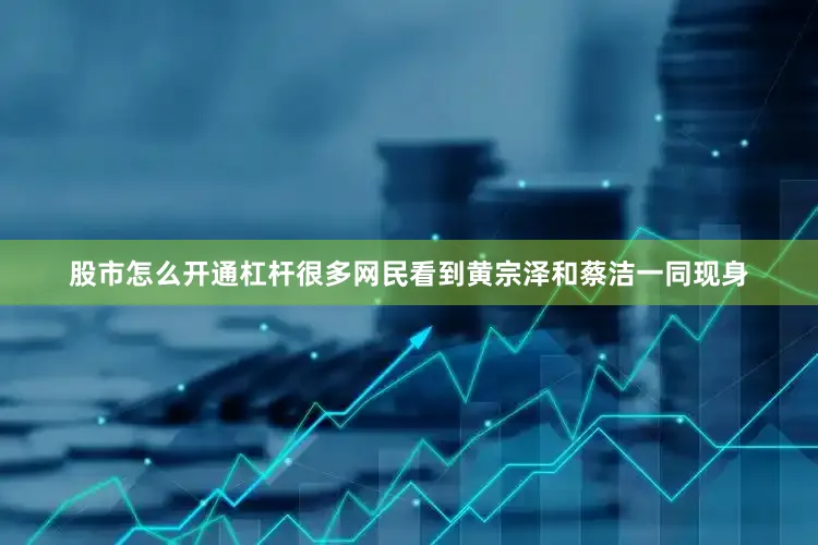 股市怎么开通杠杆很多网民看到黄宗泽和蔡洁一同现身