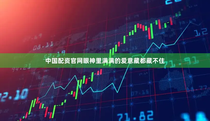 中国配资官网眼神里满满的爱意藏都藏不住