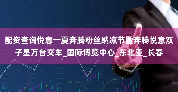 配资查询悦意一夏奔腾粉丝纳凉节暨奔腾悦意双子星万台交车_国际博览中心_东北亚_长春