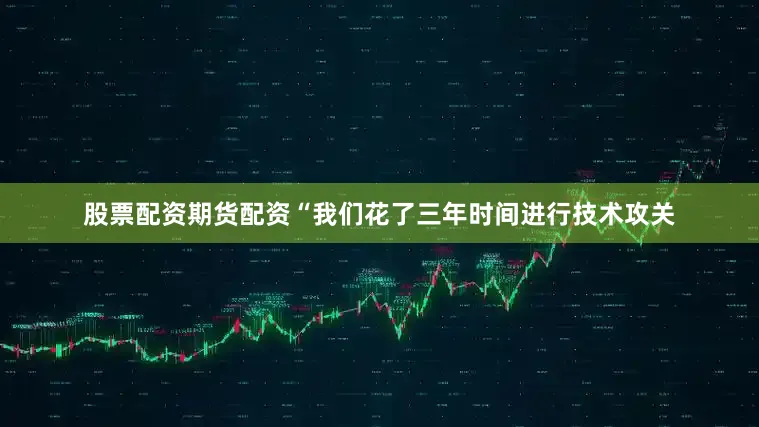 股票配资期货配资“我们花了三年时间进行技术攻关