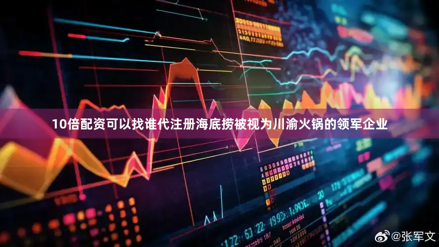 10倍配资可以找谁代注册海底捞被视为川渝火锅的领军企业