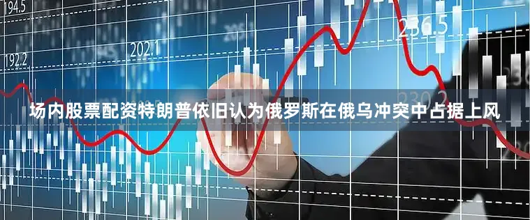 场内股票配资特朗普依旧认为俄罗斯在俄乌冲突中占据上风