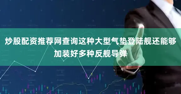 炒股配资推荐网查询这种大型气垫登陆舰还能够加装好多种反舰导弹