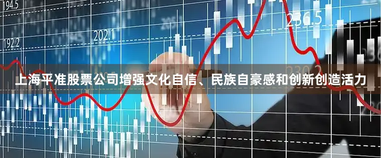 上海平准股票公司增强文化自信、民族自豪感和创新创造活力