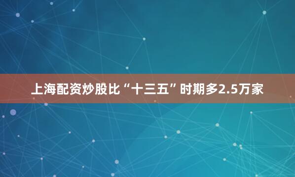 上海配资炒股比“十三五”时期多2.5万家