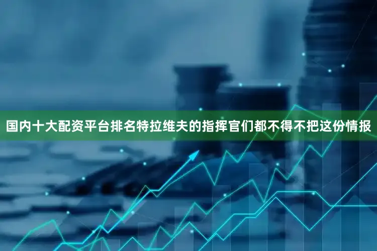 国内十大配资平台排名特拉维夫的指挥官们都不得不把这份情报