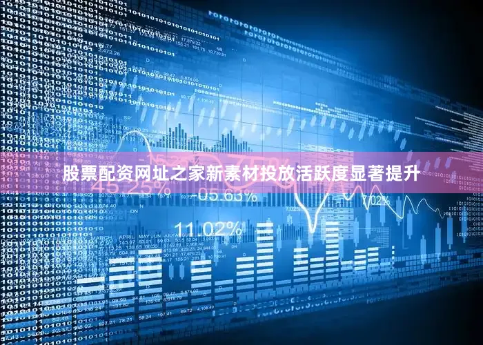 股票配资网址之家新素材投放活跃度显著提升