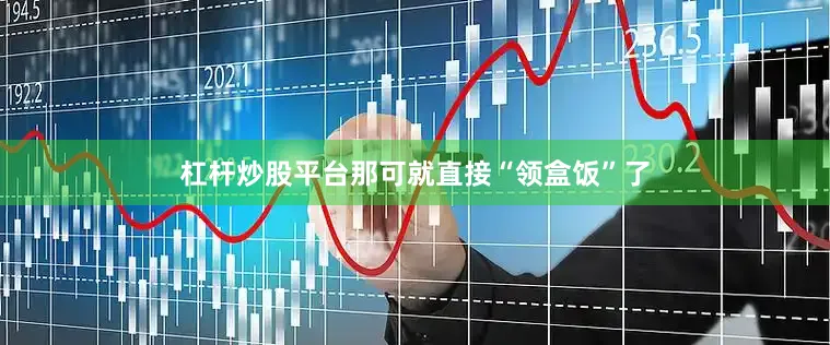 杠杆炒股平台那可就直接“领盒饭”了