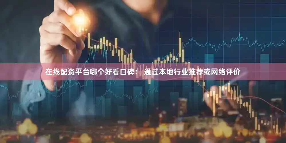 在线配资平台哪个好看口碑： 通过本地行业推荐或网络评价