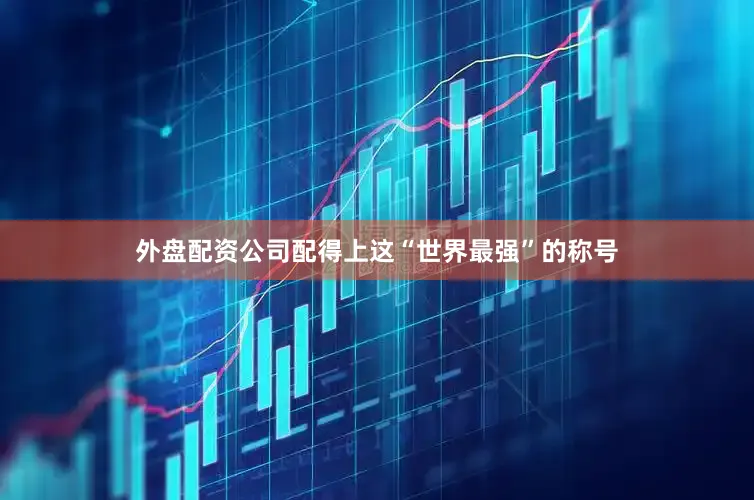 外盘配资公司配得上这“世界最强”的称号