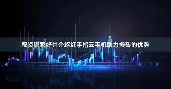 配资哪家好并介绍红手指云手机助力搬砖的优势