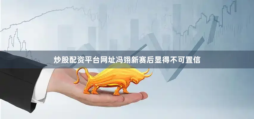 炒股配资平台网址　　冯翊新赛后显得不可置信