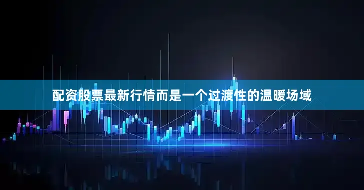 配资股票最新行情而是一个过渡性的温暖场域
