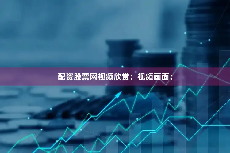 配资股票网视频欣赏：视频画面：