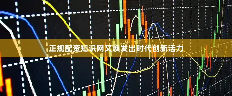 正规配资知识网又焕发出时代创新活力