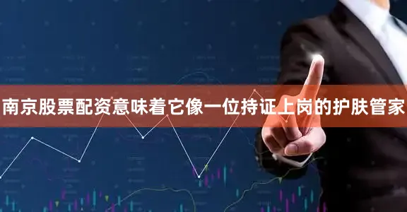 南京股票配资意味着它像一位持证上岗的护肤管家