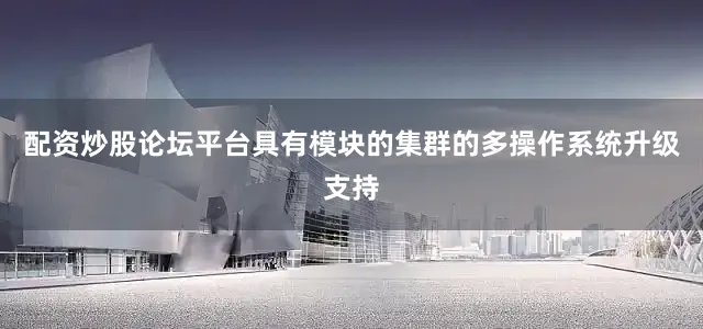 配资炒股论坛平台具有模块的集群的多操作系统升级支持