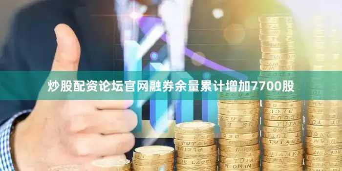 炒股配资论坛官网融券余量累计增加7700股