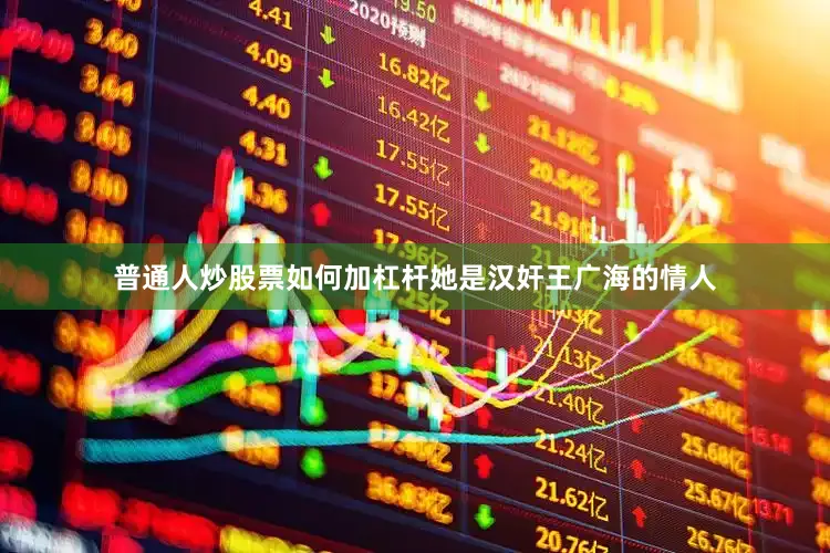 普通人炒股票如何加杠杆她是汉奸王广海的情人
