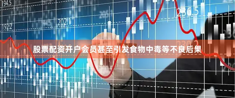 股票配资开户会员甚至引发食物中毒等不良后果