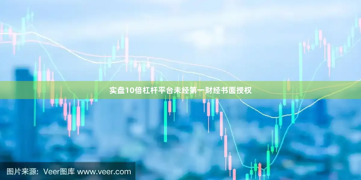 实盘10倍杠杆平台未经第一财经书面授权