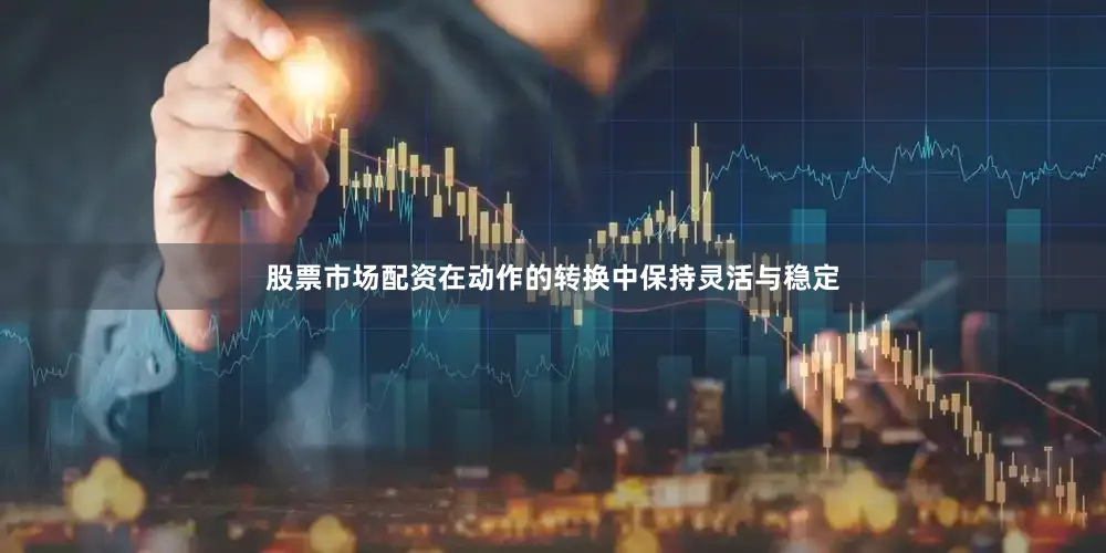 股票市场配资在动作的转换中保持灵活与稳定