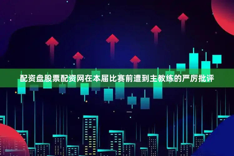 配资盘股票配资网在本届比赛前遭到主教练的严厉批评