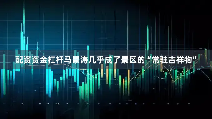 配资资金杠杆马景涛几乎成了景区的“常驻吉祥物”