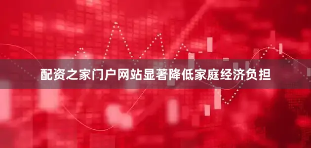 配资之家门户网站显著降低家庭经济负担