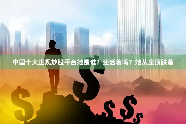 中国十大正规炒股平台她是谁？还活着吗？她从崖顶跌落