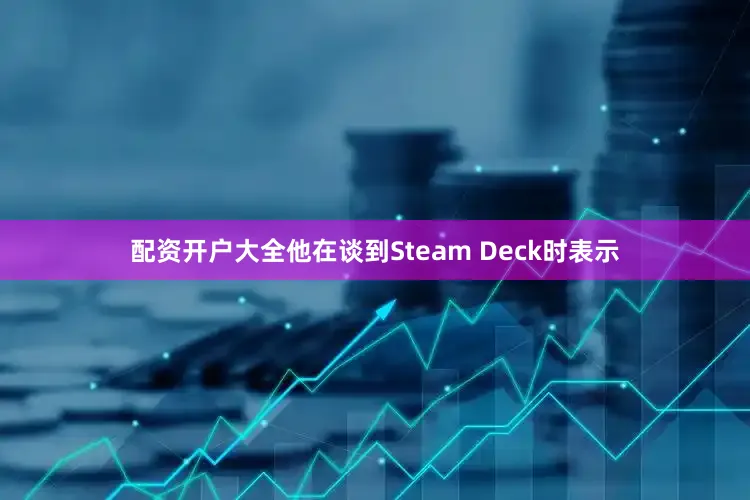 配资开户大全他在谈到Steam Deck时表示